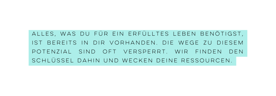 Alles was Du für ein erfülltes Leben benötigst ist bereits in DIR vorhanden Die WEge zu diesem Potenzial sind oft versperrt wir finden den Schlüssel dahin und wecken deine Ressourcen